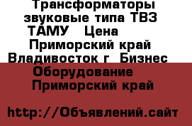 Трансформаторы звуковые типа ТВЗ, ТАМУ › Цена ­ 380 - Приморский край, Владивосток г. Бизнес » Оборудование   . Приморский край